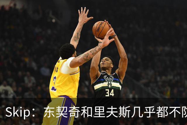 Skip：东契奇和里夫斯几乎都不防守 里夫斯真是尽力了&但总被点名
